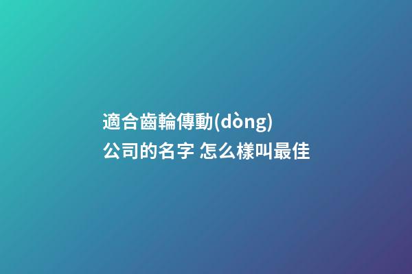 適合齒輪傳動(dòng)公司的名字 怎么樣叫最佳